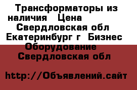 Трансформаторы из наличия › Цена ­ 190 000 - Свердловская обл., Екатеринбург г. Бизнес » Оборудование   . Свердловская обл.